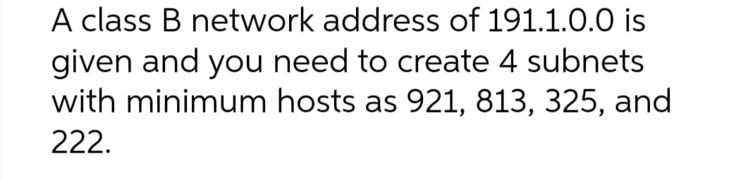 A class B network address of 191.1.0.0 is
given and you need to create 4 subnets
with minimum hosts as 921, 813, 325, and
222.