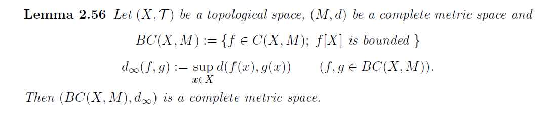 Lemma 2.56 Let (X,T) be a topological space, (M, d) be a complete metric space and
BC(X, M) := {f E C(X, M); f[X] is bounded }
doo(f, 9) := sup d(f(x), g(x))
xƐX
(f, g € BC(X, M)).
Then (BC(X, M), d) is a complete metric space.
