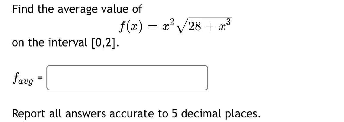 Find the average value of
f(x)
= x²
28 + x
on the interval [0,2].
favg
=
Report all answers accurate to 5 decimal places.