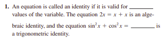 1. An equation is called an identity if it is valid for .
values of the variable. The equation 2x = x + x is an alge-
braic identity, and the equation sin²x + cosx
a trigonometric identity.
is
