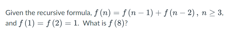 Given the recursive formula, ƒ (n) = f (n − 1) + ƒ (n − 2), n ≥ 3,
and f(1) = f (2) = 1. What is f (8)?