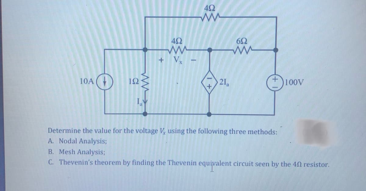 10A
192
mmx
40
ww
+ Vx
T
492
www
+
21
692
ww
100V
Determine the value for the voltage V using the following three methods:
A. Nodal Analysis;
B. Mesh Analysis;
C. Thevenin's theorem by finding the Thevenin equivalent circuit seen by the 40 resistor.