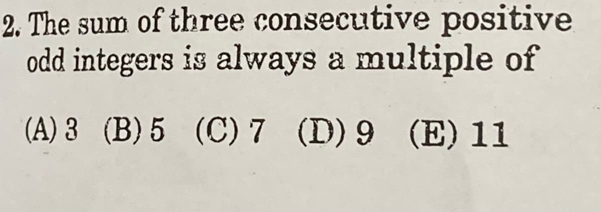 2. The sum of three consecutive positive
odd integers is always a multiple of
(A) 3 (B)5 (C) 7 (D) 9 (E) 11
