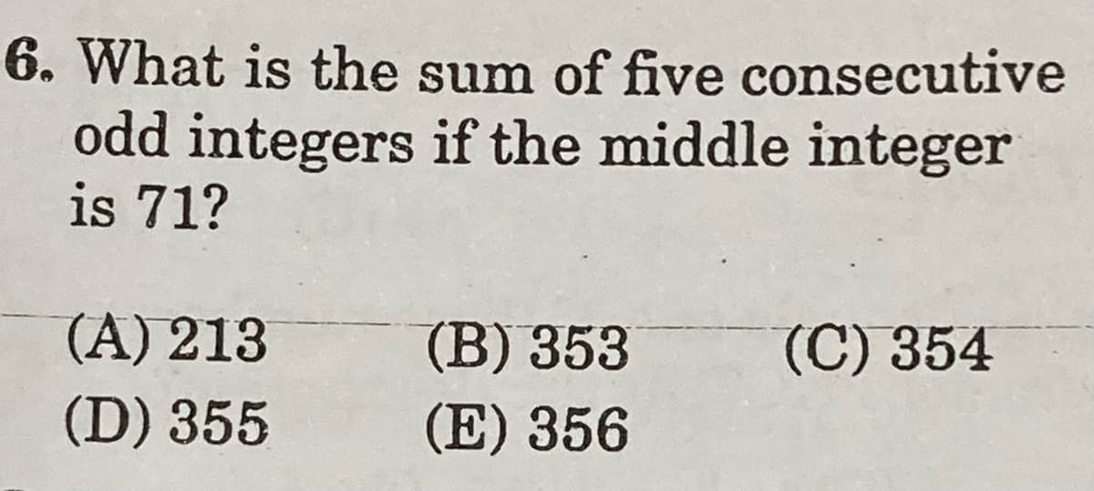 6. What is the sum of five consecutive
odd integers if the middle integer
is 71?
(A) 213
(D) 355
(B) 353
(C) 354
(E) 356
