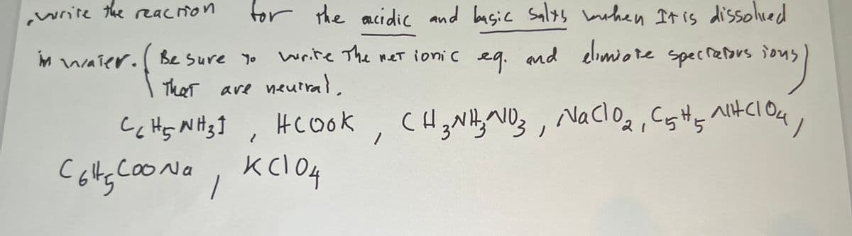 write the reacrion
for the acidic and basic Sals rhen It is dissoliced
write The met ionic eg. nd elimiote specrerors ious
elomiore
M waier. Be Sure Yo
Thet are neutral,
cloul
HCook
cooNa
KClO4
