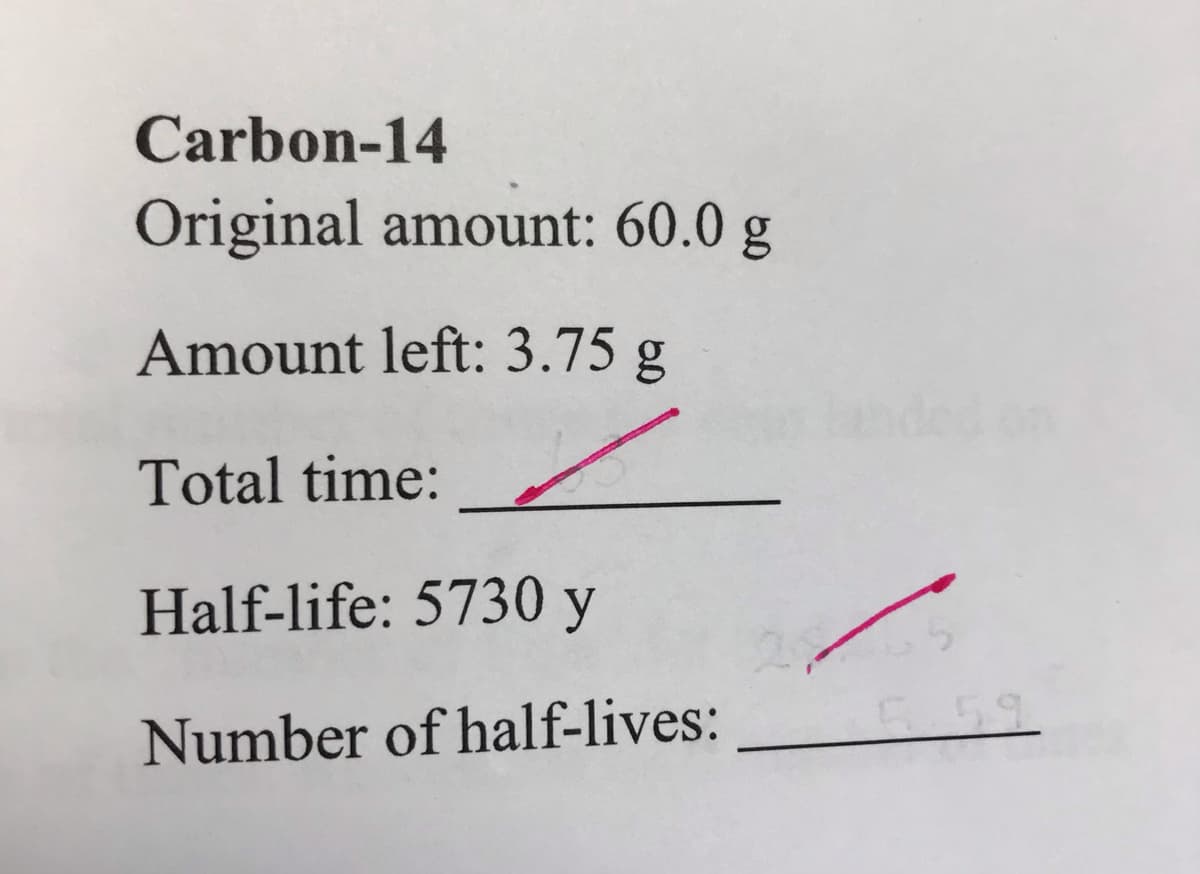 Carbon-14
Original amount: 60.0 g
Amount left: 3.75 g
Total time:
Half-life: 5730 y
Number of half-lives:
