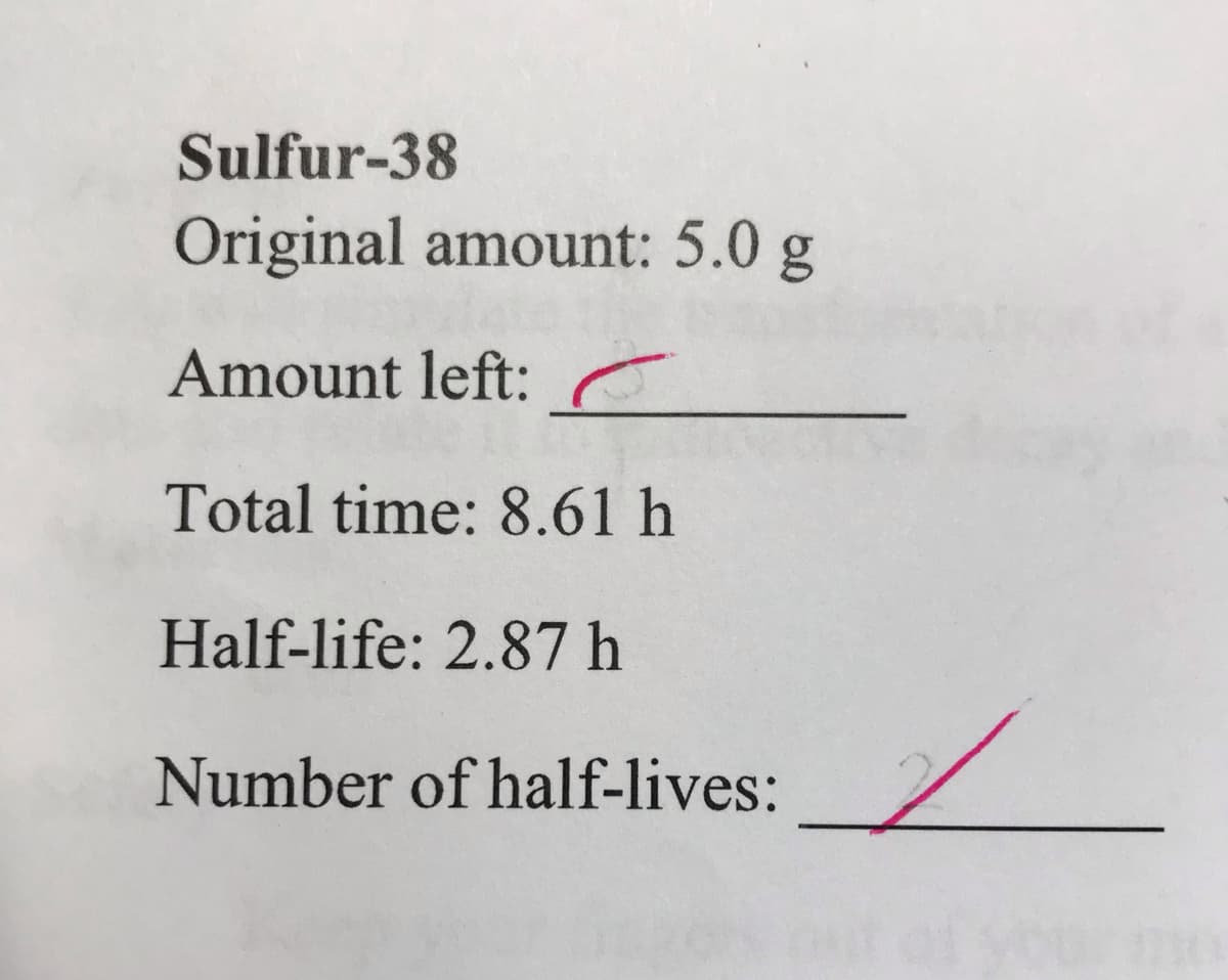 Sulfur-38
Original amount: 5.0 g
Amount left: r
Total time: 8.61 h
Half-life: 2.87 h
Number of half-lives:
