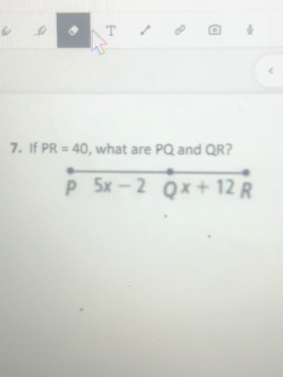 to
T.
7. If PR = 40, what are PQ and QR?
%3D
P 5x-2 Qx+ 12 R
