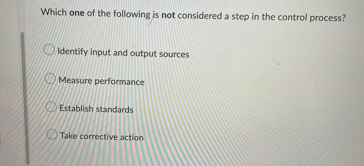 Which one of the following is not considered a step in the control process?
Identify input and output sources
Measure performance
Establish standards
Take corrective action