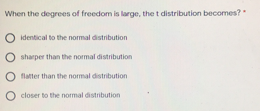 When the degrees of freedom is large, the t distribution becomes?
O identical to the normal distribution
sharper than the normal distribution
flatter than the normal distribution
O closer to the normal distribution
