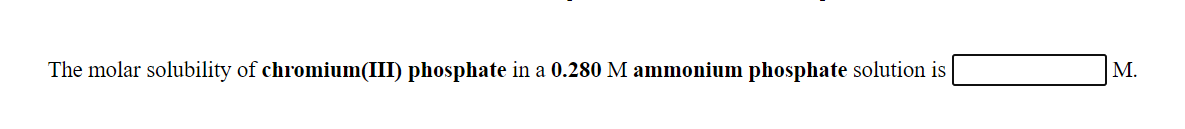 The molar solubility of chromium(III) phosphate in a 0.280 M ammonium phosphate solution is
M.
