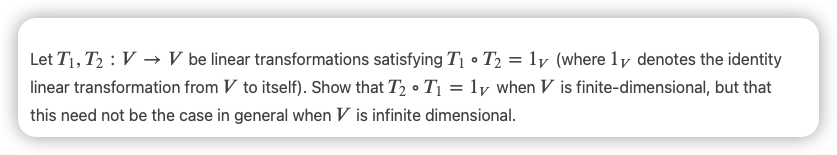 Let T1, T2 : V → V be linear transformations satisfying Tị • T2 = ly (where 1y denotes the identity
linear transformation from V to itself). Show that T2 • T1 = ly when V is finite-dimensional, but that
this need not be the case in general when V is infinite dimensional.

