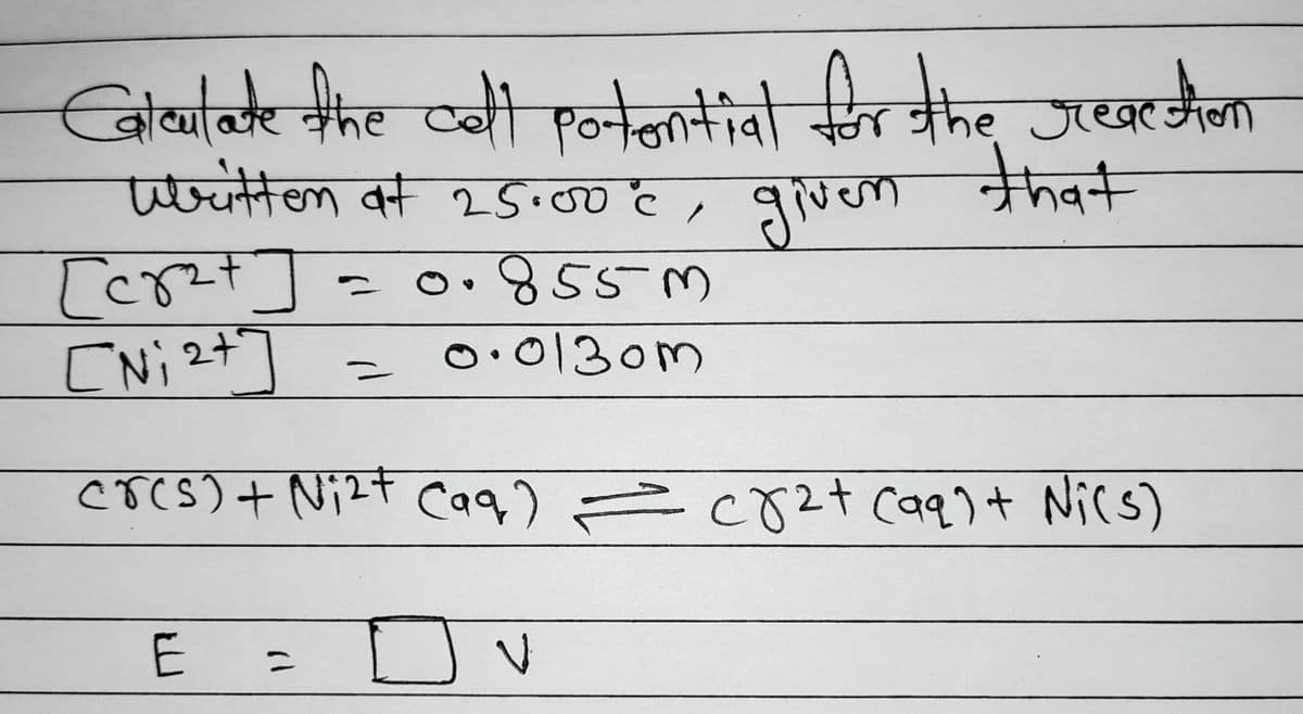 Calcilate the call potontial for the reaction
written at 25.00°c, given
given that
=
[ert]
CNi277
0.855 m
0.0130m
crcs) + (Nizt caq) =crz+ (99)+ Nics)
E
2
८