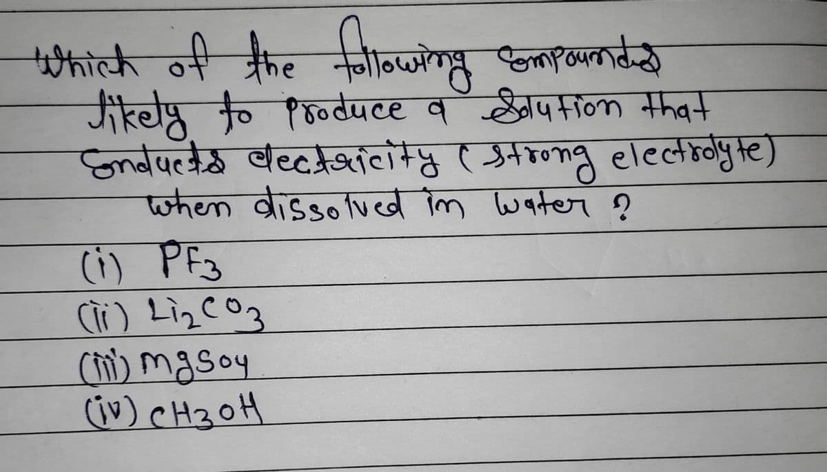 which of the following compounded
likely to produce a Solution that
Snducts lectricity (strong electrolyte)
when dissolved in water ?
(i) PF3
рез
(ii) Liz C03
(iii) mg soy
(iv) CH ₂ OH