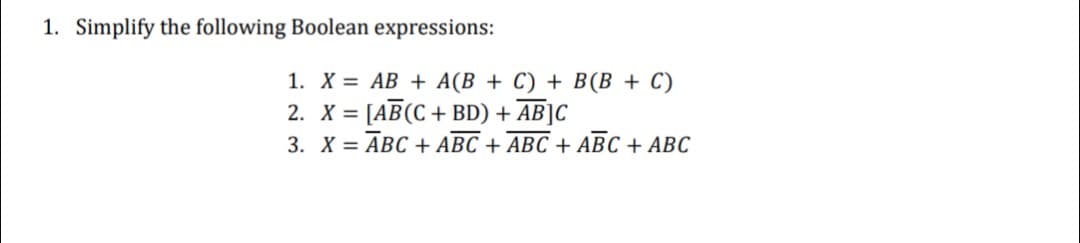 1. Simplify the following Boolean expressions:
1. X = AB + A(B + C) + B(B+C)
2. X=[AB (C+BD) + AB]C
3. X = ABC + ABC + ABC + ABC + ABC