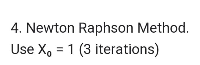 4. Newton Raphson Method.
Use X, 1 (3 iterations)
=