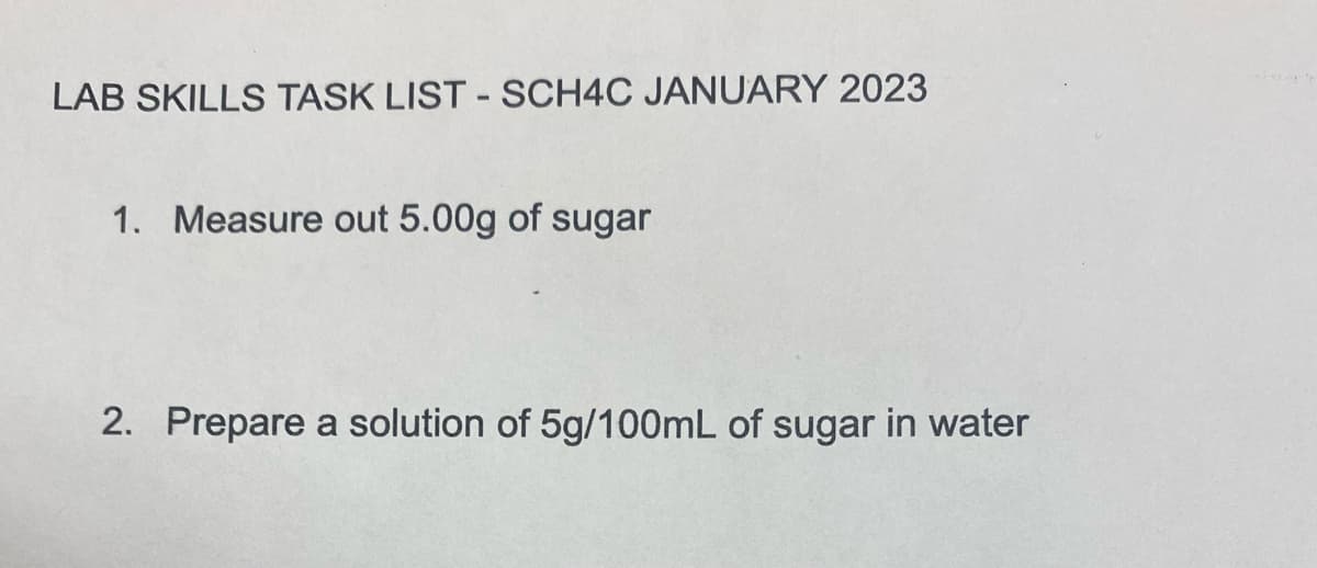 LAB SKILLS TASK LIST - SCH4C JANUARY 2023
1. Measure out 5.00g of sugar
2. Prepare a solution of 5g/100mL of sugar in water