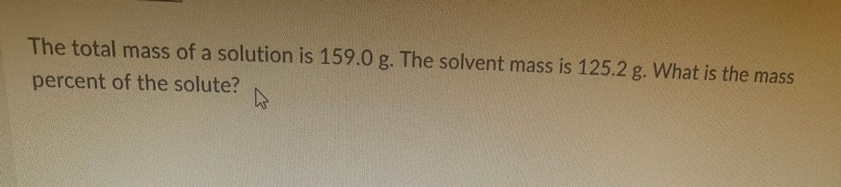 The total mass of a solution is 159.0 g. The solvent mass is 125.2 g. What is the mass
percent of the solute?
A