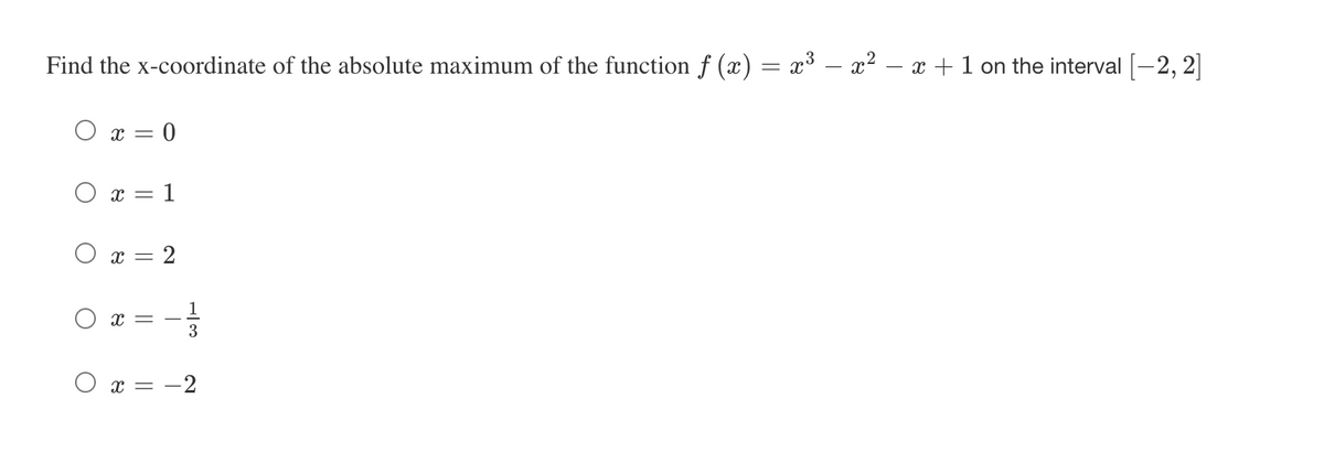 Find the x-coordinate of the absolute maximum of the function f (x) = x³ – x2 – x +1 on the interval [-2, 2]|
x = 0
r
= 1
O x = 2
1
x =
3
x = -2

