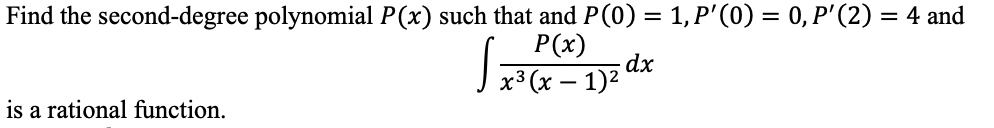 Find the second-degree polynomial P(x) such that and P(0) = 1, P'(0) = 0, P'(2) = 4 and
P(x)
x³ (x – 1)2
dx
-
is a rational function.
