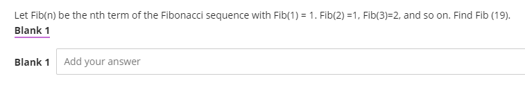 Let Fib(n) be the nth term of the Fibonacci sequence with Fib(1) = 1. Fib(2) =1, Fib(3)=2, and so on. Find Fib (19).
Blank 1
Blank 1 Add your answer
