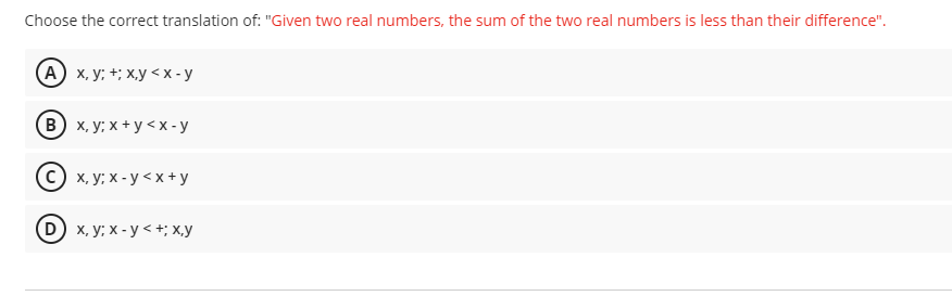 Choose the correct translation of: "Given two real numbers, the sum of the two real numbers is less than their difference".
А) х, у: +; х,у <х-у
в) х, у: х + у <х-у
(с) х, у: х - у <х+у
D) x, у; х - у <+; х,у
