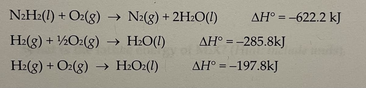 N2H2(1) + O2(g)
→ N2(8) + 2H20(1)
AH° = -622.2 kJ
H2(g) + ½O2(g) → H2O(1)
AH° = -285.8kJ
H2(g) + O2(g) →→ H2O2(1)
AH° = -197.8kJ
