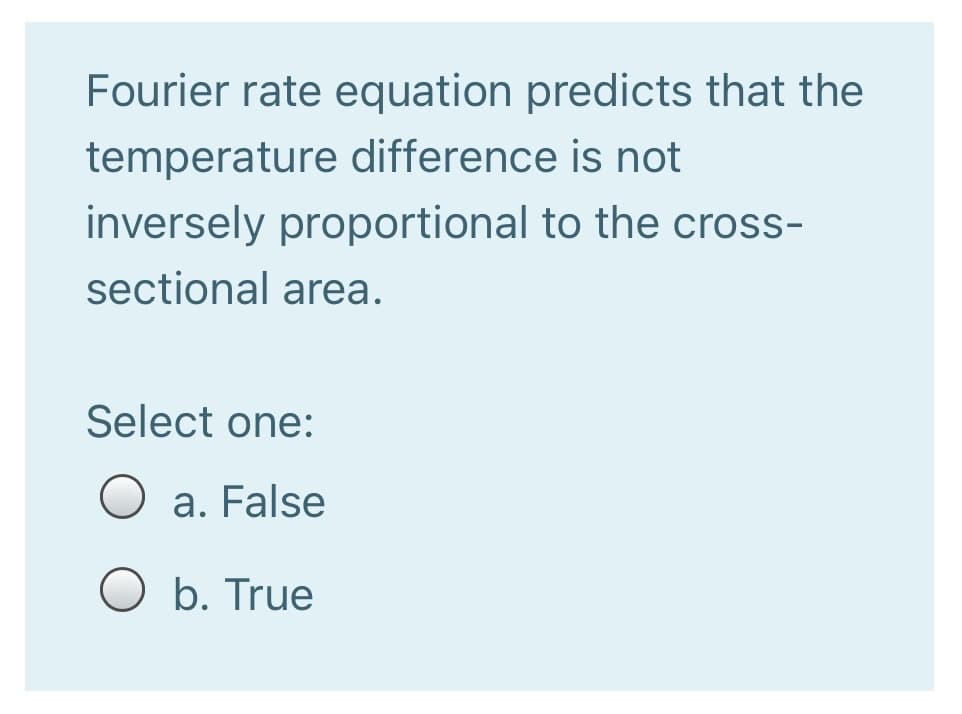 Fourier rate equation predicts that the
temperature difference is not
inversely proportional to the cross-
sectional area.
Select one:
O a. False
O b. True

