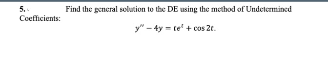 5..
Find the general solution to the DE using the method of Undetermined
Coefficients:
y" – 4y = te' + cos 2t.
