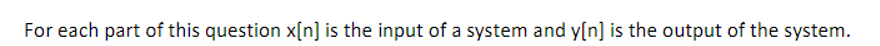 For each part of this question x[n] is the input of a system and y[n] is the output of the system.
