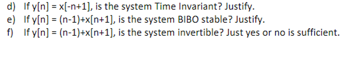 d) If y[n] = x[-n+1], is the system Time Invariant? Justify.
e) If y[n] = (n-1)+x[n+1], is the system BIBO stable? Justify.
f) If y[n] = (n-1)+x[n+1], is the system invertible? Just yes or no is sufficient.
