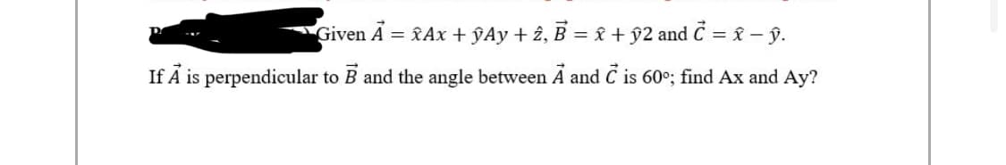 Given Ā = RAx + ŷAy + 2, B = & +ŷ2 and Č = { – ŷ.
If A is perpendicular to B and the angle between Á and Ć is 60°; find Ax and Ay?
