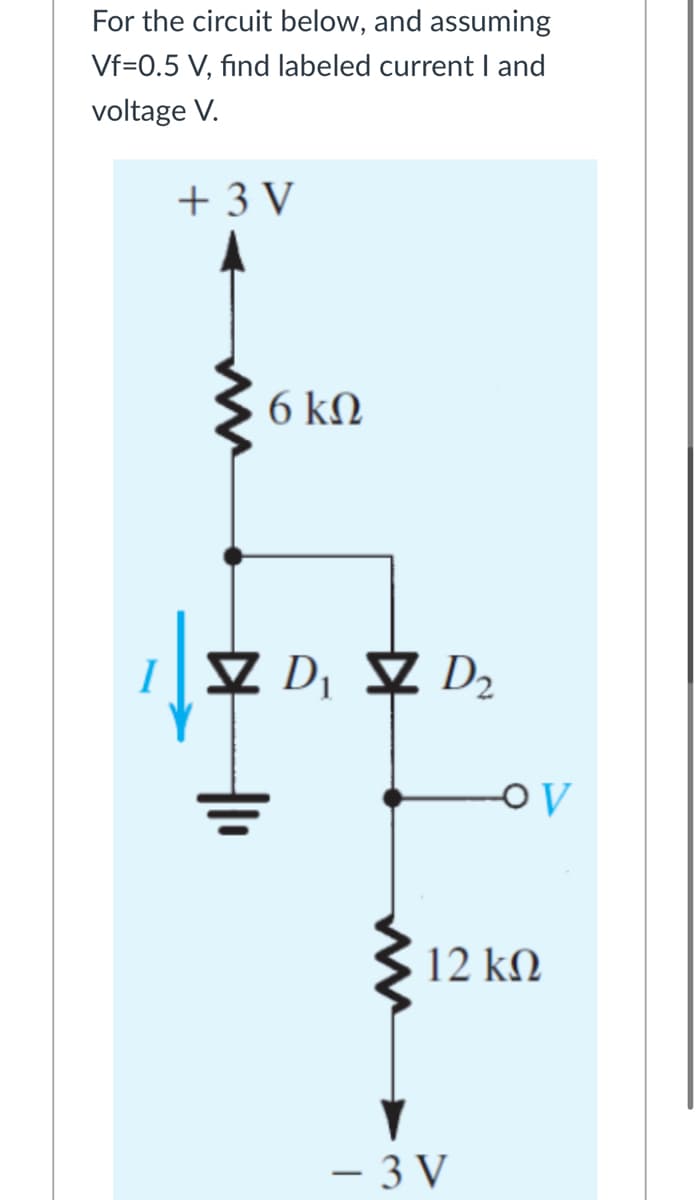 For the circuit below, and assuming
Vf=0.5 V, fınd labeled current I and
voltage V.
+ 3 V
6 kN
I Z D, Z D2
12 kN
– 3 V
-

