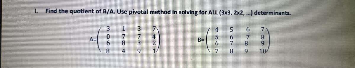 Find the quotient of B/A. Use pivotal method in solving for ALL (3x3, 2x2,...) determinants.
7
4
5
6 7
6
7
8
A=
B=
6
7
9
7
8
10
3060
1784
8
3739
- NF
2
1
8
9