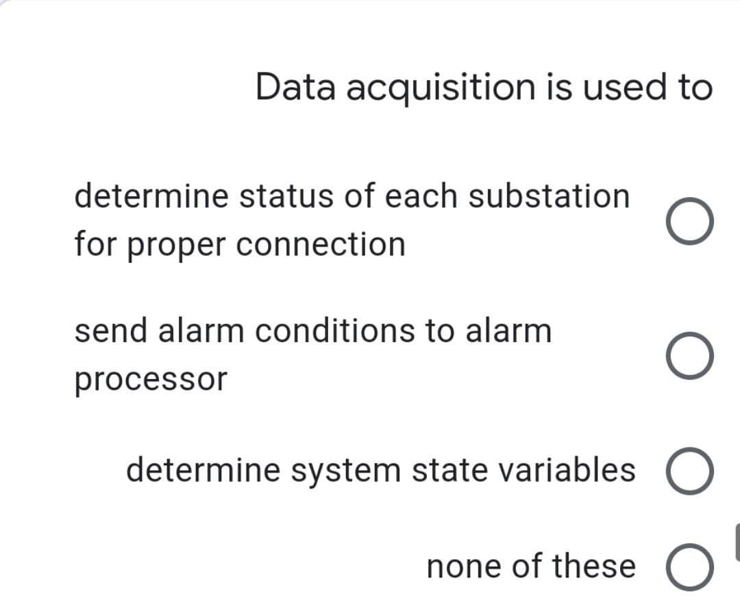 Data acquisition is used to
determine status of each substation
for proper connection
send alarm conditions to alarm
processor
determine system state variables O
none of these O