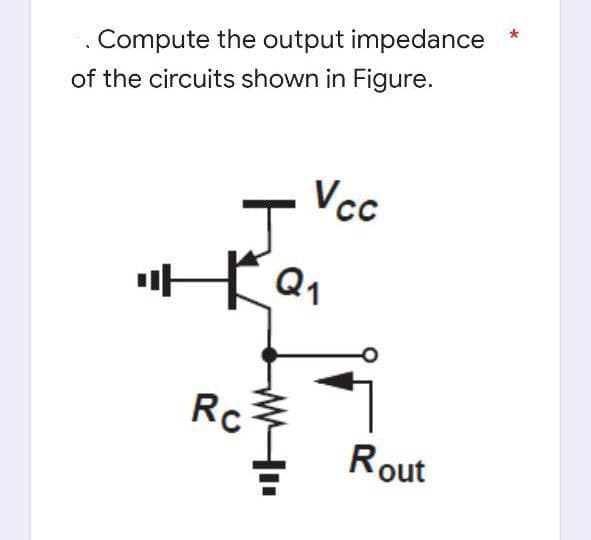 *
. Compute the output impedance
of the circuits shown in Figure.
Vcc
J
"HKQ₁
Rc
Q1
Rout