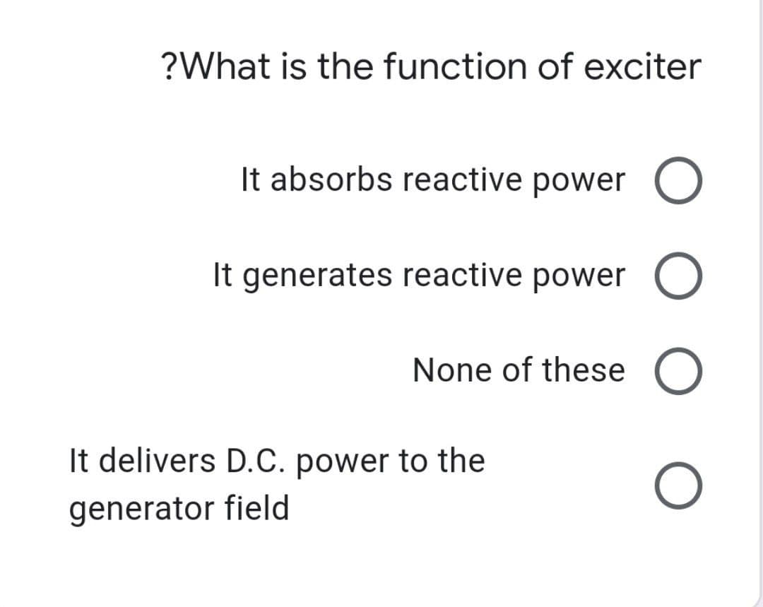?What is the function of exciter
It absorbs reactive power O
It generates reactive power O
None of these O
O
It delivers D.C. power to the
generator field