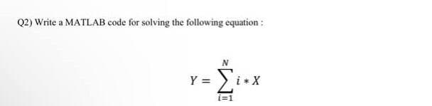 Q2) Write a MATLAB code for solving the following equation:
Y =
[i*x
i=1