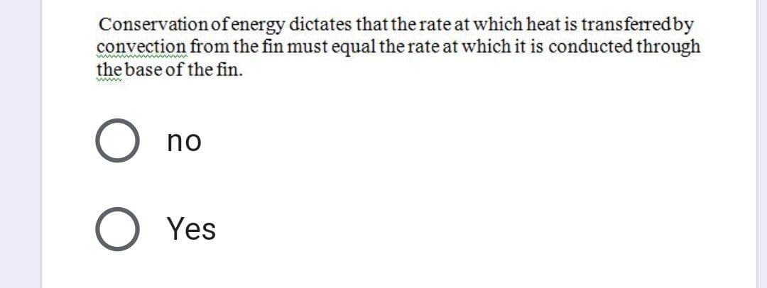 Conservation of energy dictates that the rate at which heat is transferred by
convection from the fin must equal the rate at which it is conducted through
wwwwww
the base of the fin.
wwww.
no
O Yes