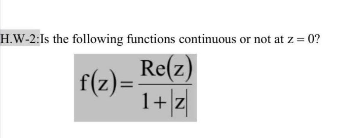 H.W-2:Is the following functions continuous or not at z = 0?
%3D
Re(z)
f(z)=
1+ z
%D
Z
