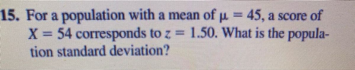 15. For a population with a mean of u= 45, a score of
X- = 1.50. What is the popula-
54corresponds to z
tion standard deviation?
