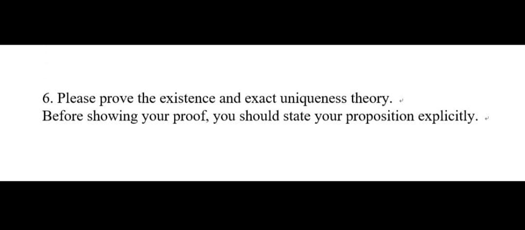 6. Please prove the existence and exact uniqueness theory. .
Before showing your proof, you should state your proposition explicitly. .
