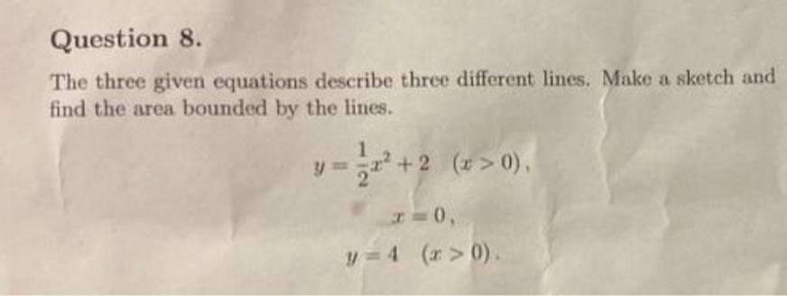 Question 8.
The three given equations describe three different lines. Make a sketch and
find the area bounded by the lines.
1
1 - ²+2 (x>0),
x=0,
y=4 (x>0).