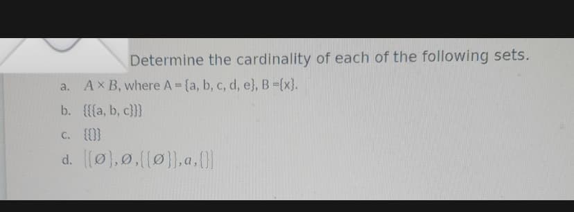 Determine the cardinality of each of the following sets.
a. AXB, where A = {a, b, c, d, e}, B ={x}.
b. {{{a, b, c}}}
c.
{{}}
d. [{0},0,{{0}},a,{}}
