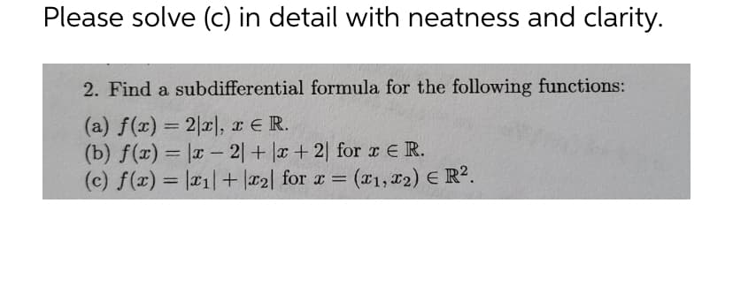 Please solve (c) in detail with neatness and clarity.
2. Find a subdifferential formula for the following functions:
(a) f(x) = 2x), re R.
(b) f(x)= |x2|+x+2) for x ER.
(c) f(x) = |x1| + |x2| for x = (x1, x2) E R².