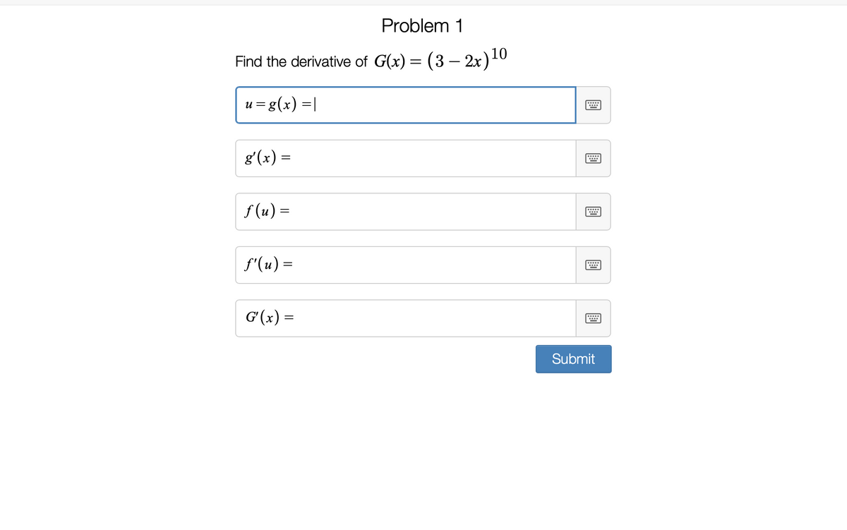 Problem 1
Find the derivative of G(x) = (3 – 2x)10
u = g(x) =|
g'(x) =
f (u) =
f'(u) =
G'(x) =
Submit
