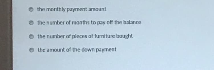 the monthly payment amount
the number of months to pay off the balance
O the number of pieces of furniture bought
O the amount of the down payment
