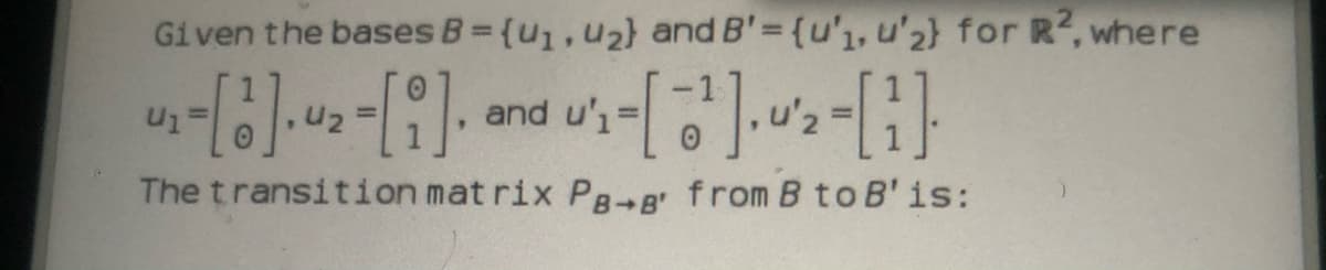 Given the bases B= {u,u2} and B' = {u'1, u'2} for R, where
and u'1
The transition mat rix PB-B' from B to B'is:
