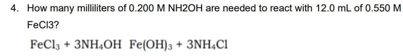 4. How many milliliters of 0.200 M NH2OH are needed to react with 12.0 mL of 0.550 M
FeC13?
FeCl3 + 3NH4OH Fe(OH)3 + 3NH¾C1
