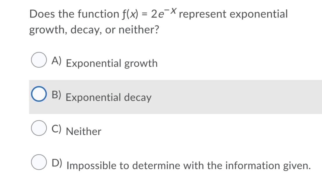 Does the function f(x) = 2e¯X represent exponential
growth, decay, or neither?
A) Exponential growth
B) Exponential decay
C) Neither
D) Impossible to determine with the information given.
